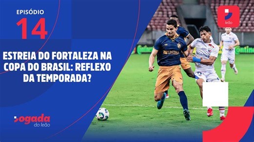 Estreia do Fortaleza na Copa do Brasil: Reflexo da temporada? | Jogada do Leão #14